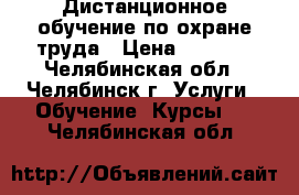 Дистанционное обучение по охране труда › Цена ­ 1 500 - Челябинская обл., Челябинск г. Услуги » Обучение. Курсы   . Челябинская обл.